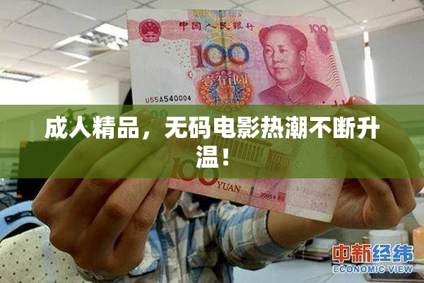 成人精品，无码电影热潮不断升温！