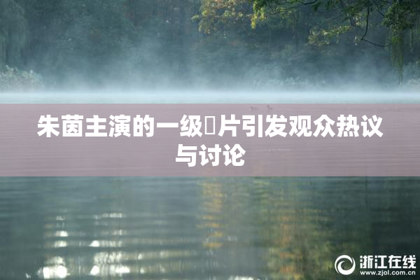 朱茵主演的一级婬片引发观众热议与讨论