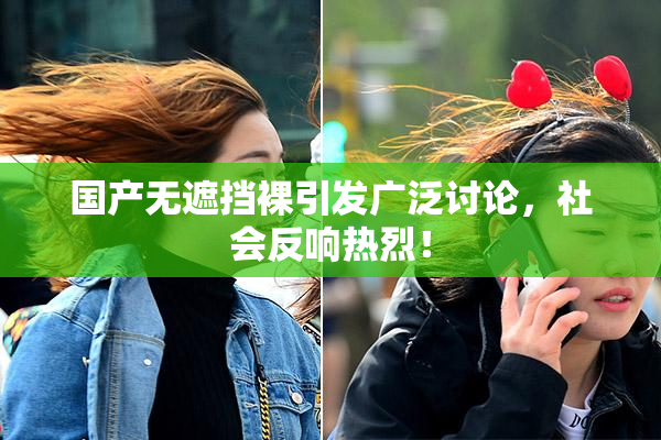 国产无遮挡裸引发广泛讨论，社会反响热烈！
