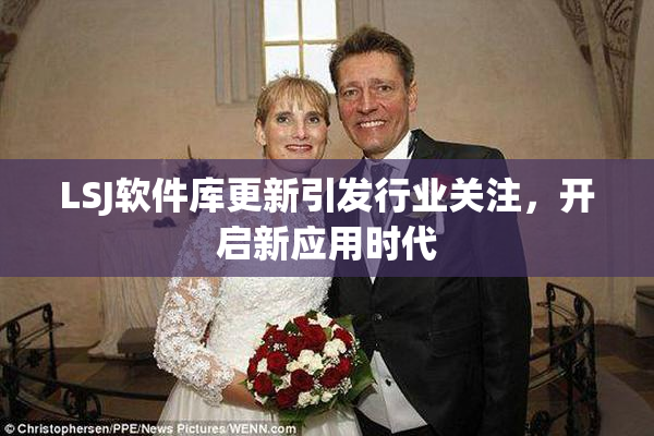 LSJ软件库更新引发行业关注，开启新应用时代