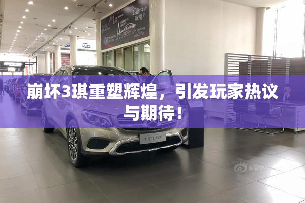 崩坏3琪重塑辉煌，引发玩家热议与期待！
