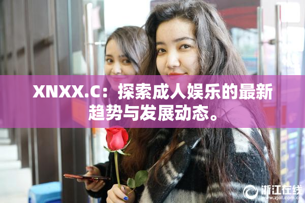 XNXX.C：探索成人娱乐的最新趋势与发展动态。