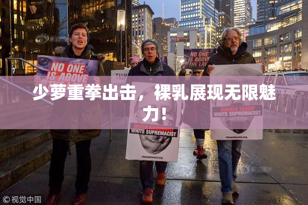 少萝重拳出击，裸乳展现无限魅力！
