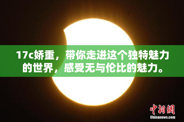 17c娇重，带你走进这个独特魅力的世界，感受无与伦比的魅力。