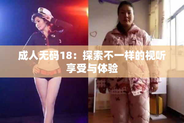 成人无码18：探索不一样的视听享受与体验