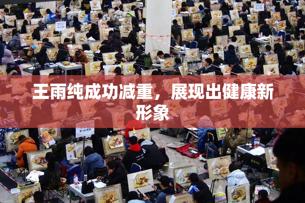 王雨纯成功减重，展现出健康新形象