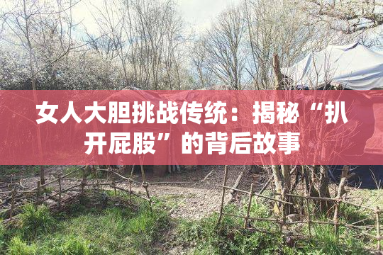 女人大胆挑战传统：揭秘“扒开屁股”的背后故事