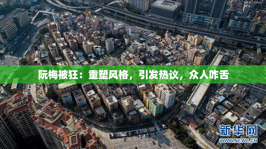 阮梅被狂：重塑风格，引发热议，众人咋舌