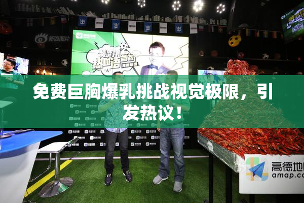 免费巨胸爆乳挑战视觉极限，引发热议！