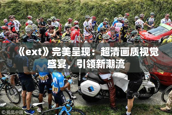 《ext》完美呈现：超清画质视觉盛宴，引领新潮流