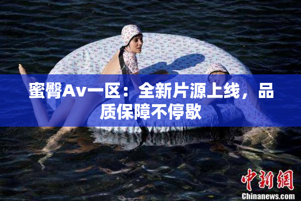 蜜臀Av一区：全新片源上线，品质保障不停歇
