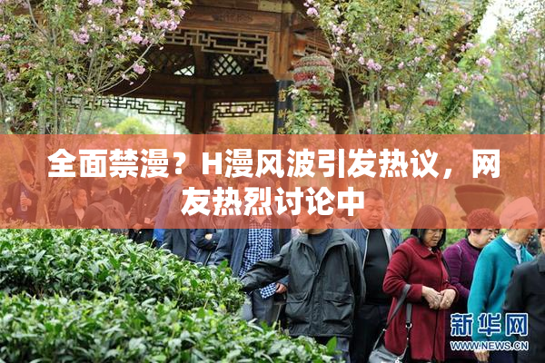 全面禁漫？H漫风波引发热议，网友热烈讨论中