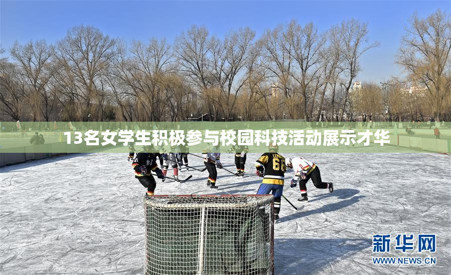13名女学生积极参与校园科技活动展示才华