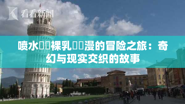 喷水❌‌裸乳❌‌漫的冒险之旅：奇幻与现实交织的故事
