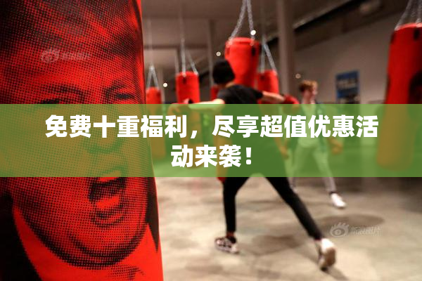 免费十重福利，尽享超值优惠活动来袭！
