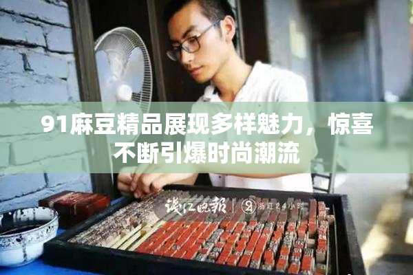 91麻豆精品展现多样魅力，惊喜不断引爆时尚潮流