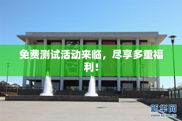 免费测试活动来临，尽享多重福利！