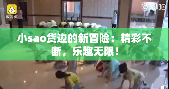 小sao货边的新冒险：精彩不断，乐趣无限！