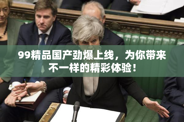 99精品国产劲爆上线，为你带来不一样的精彩体验！
