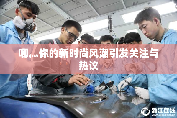 哪灬你的新时尚风潮引发关注与热议