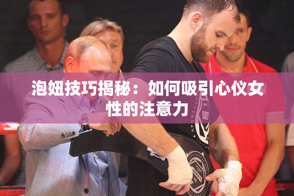 泡妞技巧揭秘：如何吸引心仪女性的注意力