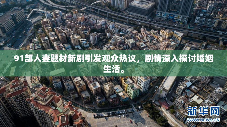 91部人妻题材新剧引发观众热议，剧情深入探讨婚姻生活。