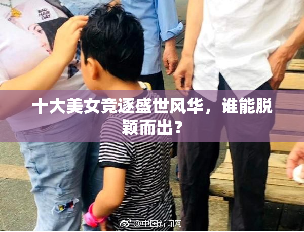 十大美女竞逐盛世风华，谁能脱颖而出？