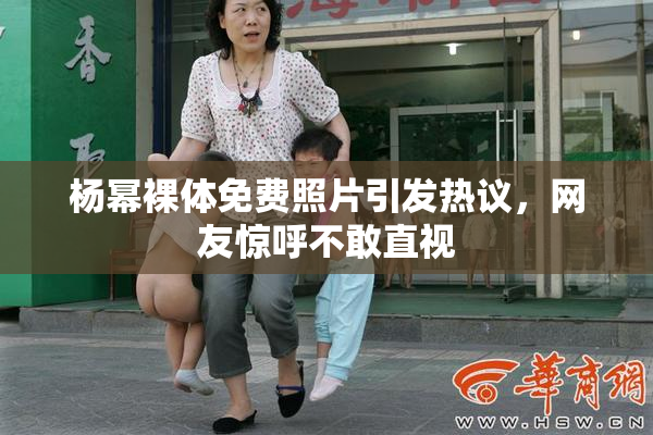 杨幂裸体免费照片引发热议，网友惊呼不敢直视