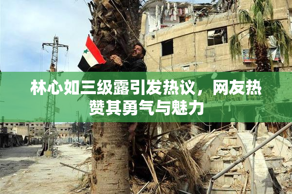 林心如三级露引发热议，网友热赞其勇气与魅力
