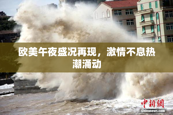 欧美午夜盛况再现，激情不息热潮涌动