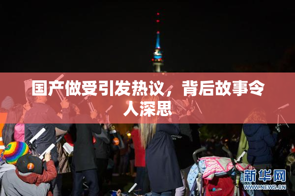 国产做受引发热议，背后故事令人深思