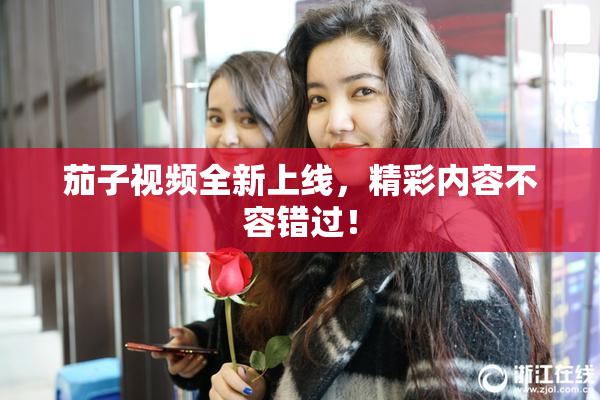 茄子视频全新上线，精彩内容不容错过！