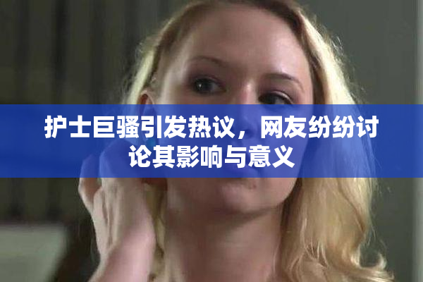 护士巨骚引发热议，网友纷纷讨论其影响与意义