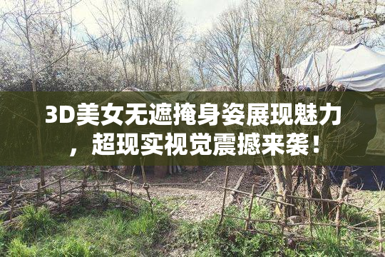 3D美女无遮掩身姿展现魅力，超现实视觉震撼来袭！