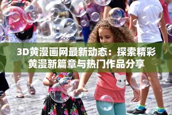 3D黄漫画网最新动态：探索精彩黄漫新篇章与热门作品分享
