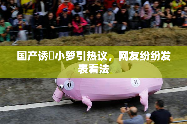 国产诱奷小箩引热议，网友纷纷发表看法