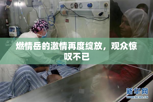 燃情岳的激情再度绽放，观众惊叹不已