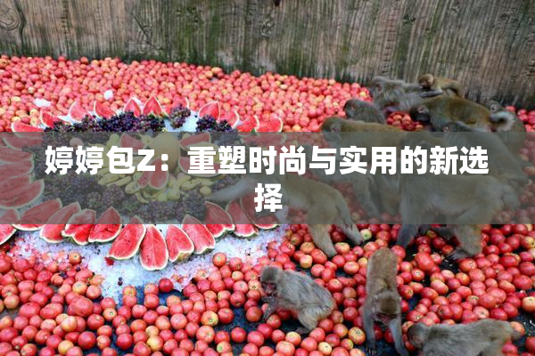 婷婷包Z：重塑时尚与实用的新选择