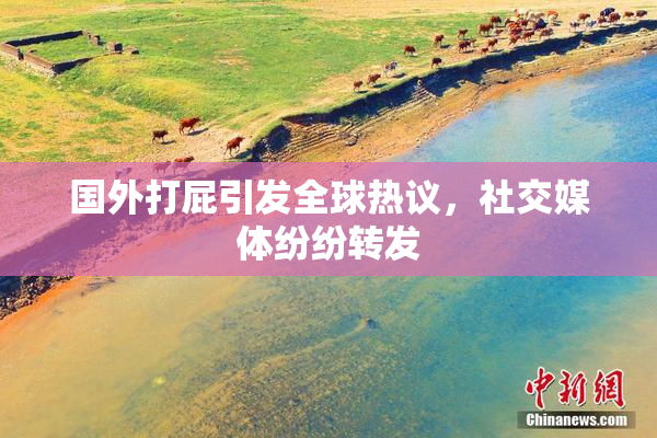 国外打屁引发全球热议，社交媒体纷纷转发