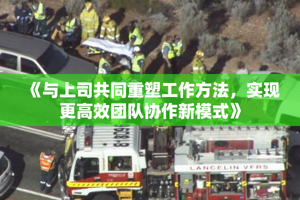 《与上司共同重塑工作方法，实现更高效团队协作新模式》