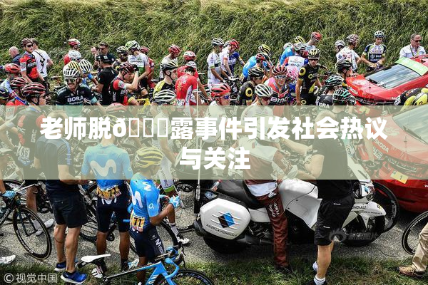 老师脱👙露事件引发社会热议与关注