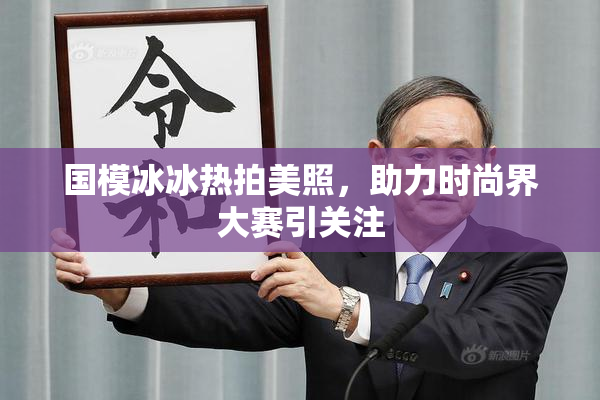 国模冰冰热拍美照，助力时尚界大赛引关注