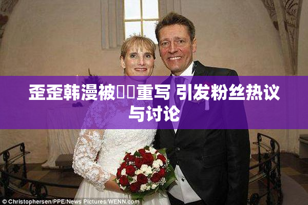 歪歪韩漫被❌‌重写 引发粉丝热议与讨论