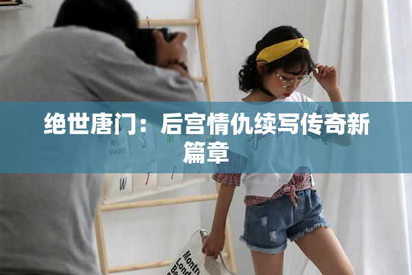 绝世唐门：后宫情仇续写传奇新篇章