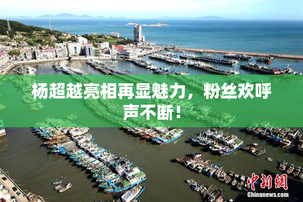 杨超越亮相再显魅力，粉丝欢呼声不断！