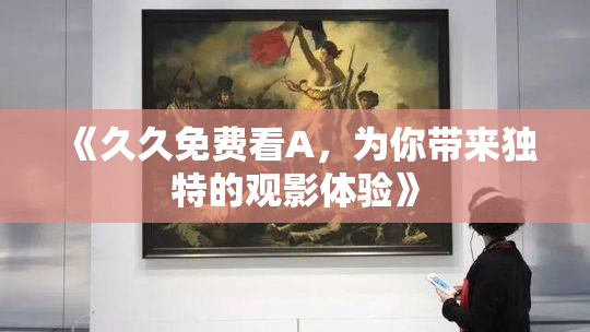 《久久免费看A，为你带来独特的观影体验》