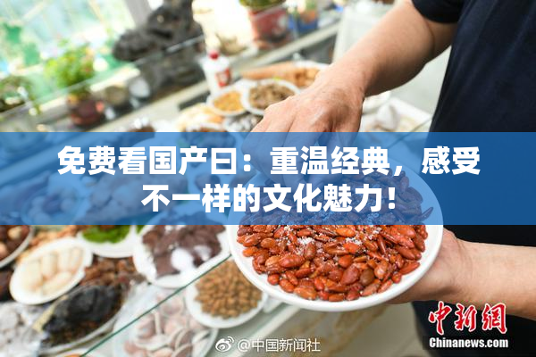 免费看国产曰：重温经典，感受不一样的文化魅力！