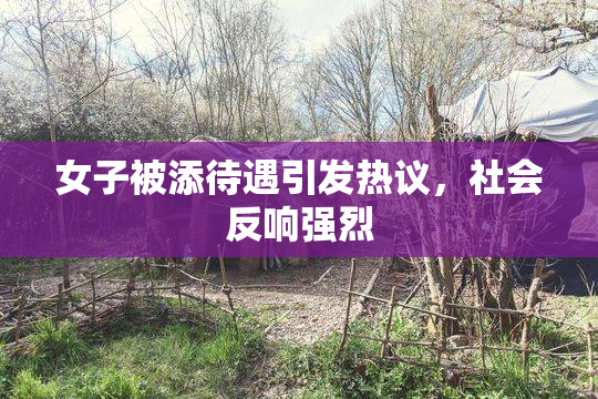 女子被添待遇引发热议，社会反响强烈