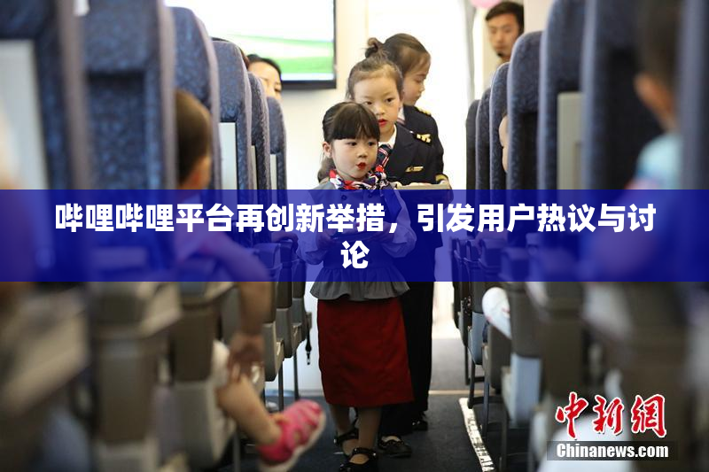 哔哩哔哩平台再创新举措，引发用户热议与讨论