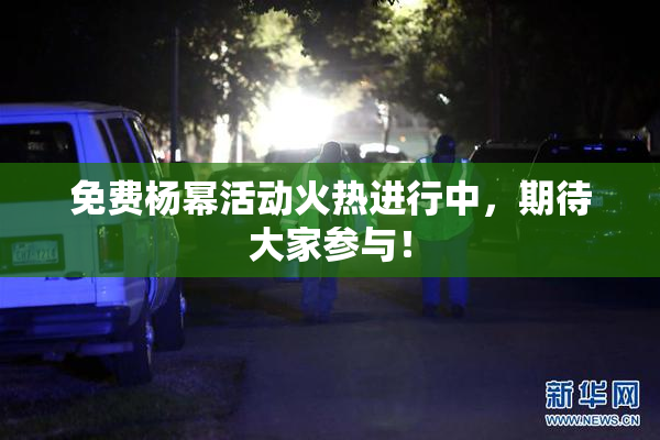 免费杨幂活动火热进行中，期待大家参与！